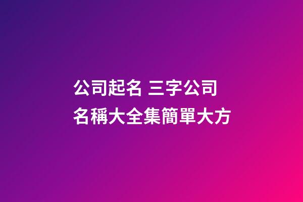 公司起名 三字公司名稱大全集簡單大方
